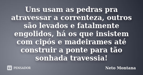 Uns usam as pedras pra atravessar a correnteza, outros são levados e fatalmente engolidos, há os que insistem com cipós e madeirames até construir a ponte para ... Frase de Neto Montana.