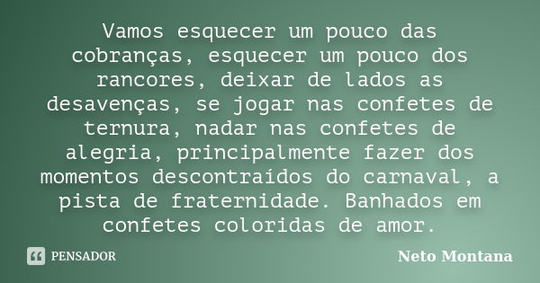 Vamos esquecer um pouco das cobranças, esquecer um pouco dos rancores, deixar de lados as desavenças, se jogar nas confetes de ternura, nadar nas confetes de al... Frase de Neto Montana.