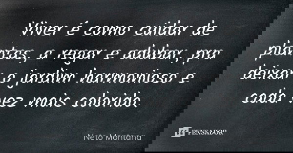 Viver é como cuidar de plantas, a regar e adubar, pra deixar o jardim harmonioso e cada vez mais colorido.... Frase de Neto Montana.