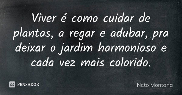 Viver é como cuidar de plantas, a regar e adubar, pra deixar o jardim harmonioso e cada vez mais colorido.... Frase de Neto Montana.