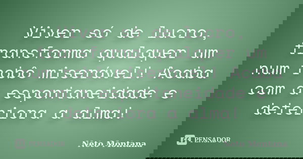 Viver só de lucro, transforma qualquer um num robô miserável! Acaba com a espontaneidade e deteriora a alma!... Frase de Neto Montana.