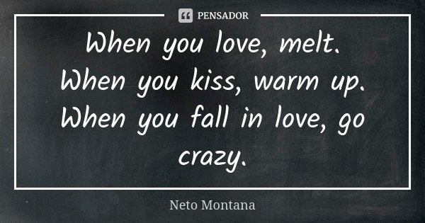 When you love, melt. When you kiss, warm up. When you fall in love, go crazy.... Frase de Neto Montana.