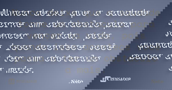 Nunca deixe que a saudade torne um obstaculo para vencer na vida, pois quando isso acontece você passa a ter um obstaculo a mais.... Frase de Neto.