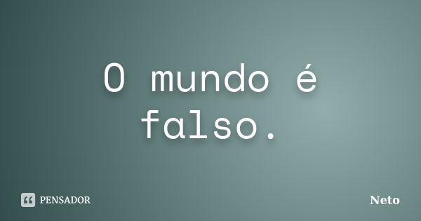 O mundo é falso.... Frase de Neto.