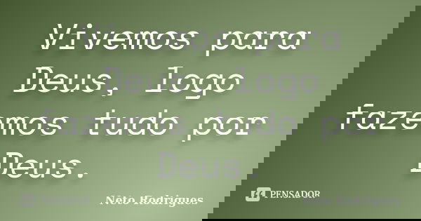 Vivemos para Deus, logo fazemos tudo por Deus.... Frase de Neto Rodrigues.