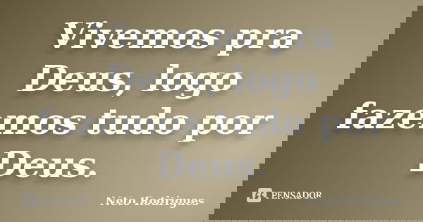 Vivemos pra Deus, logo fazemos tudo por Deus.... Frase de Neto Rodrigues.