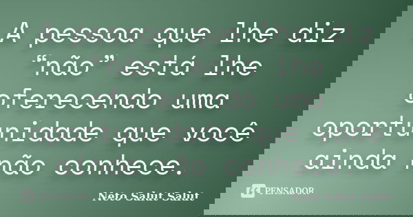 A pessoa que lhe diz “não” está lhe oferecendo uma oportunidade que você ainda não conhece.... Frase de Neto Salut Salut.