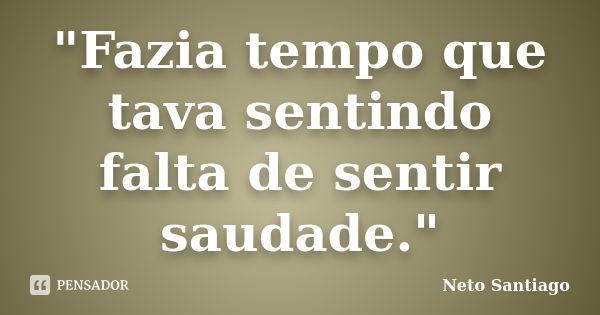 "Fazia tempo que tava sentindo falta de sentir saudade."... Frase de Neto Santiago.