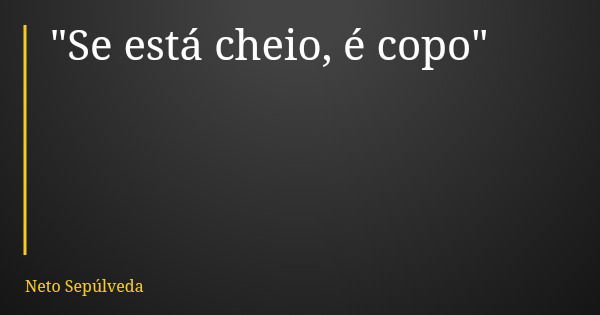 "Se está cheio, é copo"... Frase de Neto Sepúlveda.