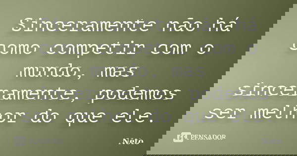 Sinceramente não há como competir com o mundo, mas sinceramente, podemos ser melhor do que ele.... Frase de Neto.