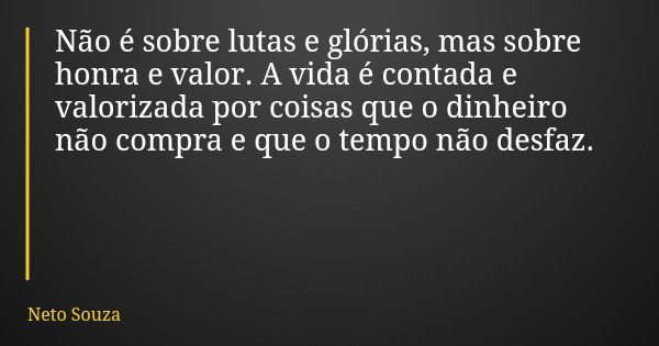 Não é sobre lutas e glórias, mas sobre honra e valor. A vida é contada e valorizada por coisas que o dinheiro não compra e que o tempo não desfaz.... Frase de Neto Souza.