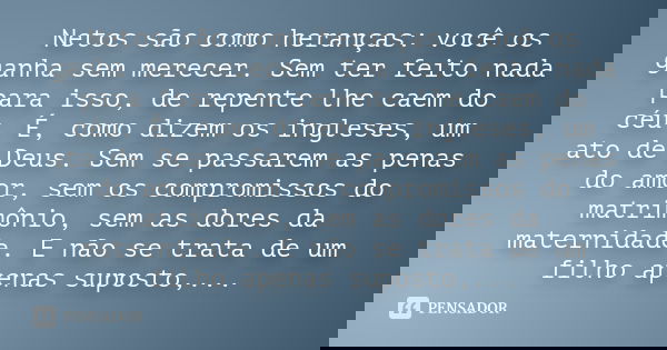 Netos são como heranças: você os ganha sem merecer. Sem ter feito nada para isso, de repente lhe caem do céu. É, como dizem os ingleses, um ato de Deus. Sem se