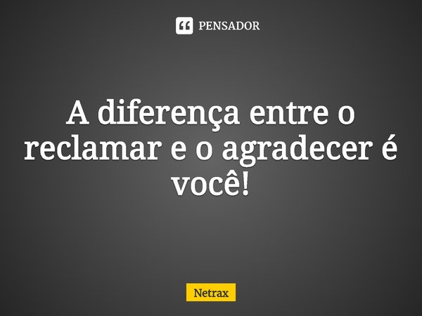 ⁠A diferença entre o reclamar e o agradecer é você!... Frase de NETRAX.