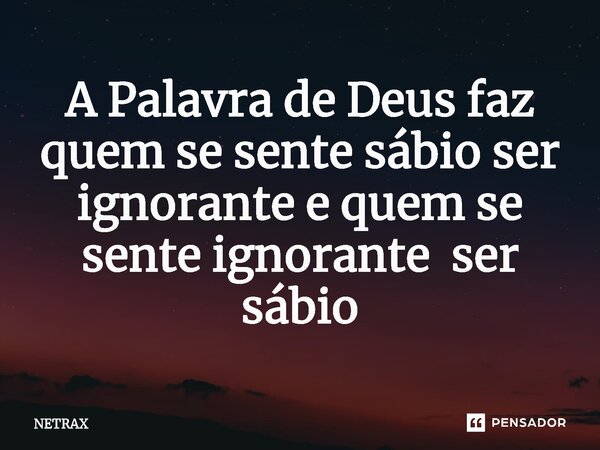 ⁠A Palavra de Deus faz quem se sente sábio ser ignorante e quem se sente ignorante ser sábio... Frase de NETRAX.