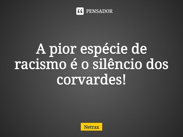 ⁠A pior espécie de racismo é o silêncio dos corvardes!... Frase de Netrax.