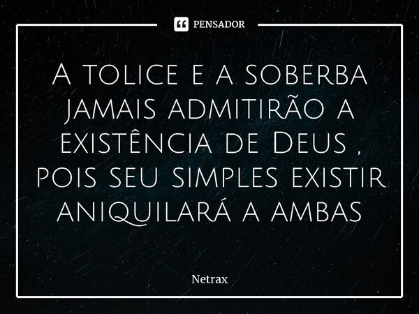 ⁠⁠A tolice e a soberba jamais admitirão a existência de Deus , pois seu simples existir aniquilará a ambas... Frase de NETRAX.
