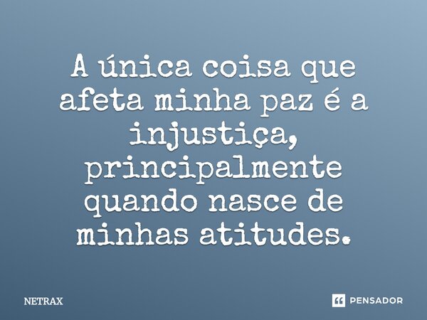 ⁠A única coisa que afeta minha paz é a injustiça, principalmente quando nasce de minhas atitudes.... Frase de NETRAX.