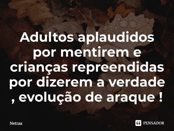 ⁠Adultos aplaudidos por mentirem e crianças repreendidas por dizerem a verdade , evolução de araque !... Frase de NETRAX.