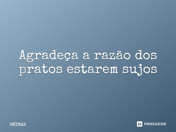 ⁠Agradeça a razão dos pratos estarem sujos... Frase de NETRAX.