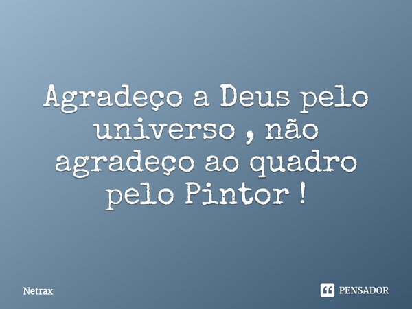 Agradeço a Deus pelo universo , não agradeço ao quadro pelo Pintor !⁠... Frase de NETRAX.
