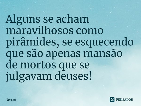 ⁠Alguns se acham maravilhosos como pirâmides, se esquecendo que são apenas mansão de mortos que se julgavam deuses!... Frase de NETRAX.