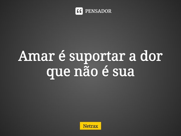⁠Amar é suportar a dor que não é sua... Frase de NETRAX.