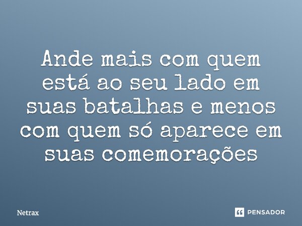 ⁠Ande mais com quem está ao seu lado em suas batalhas e menos com quem só aparece em suas comemorações... Frase de Netrax.