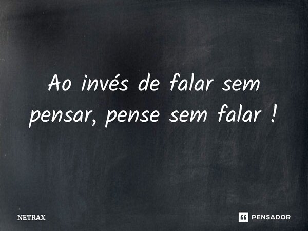 ⁠Ao invés de falar sem pensar, pense sem falar !... Frase de NETRAX.
