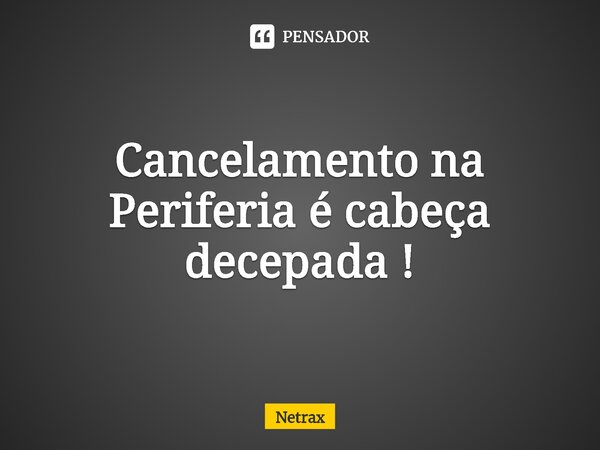 ⁠Cancelamento na Periferia é cabeça decepada !... Frase de NETRAX.