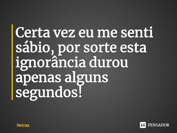 ⁠Certa vez eu me senti sábio, por sorte esta ignorância durou apenas alguns segundos!... Frase de NETRAX.