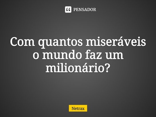 ⁠Com quantos miseráveis o mundo faz um milionário?... Frase de NETRAX.