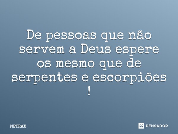 ⁠De pessoas que não servem a Deus espere os mesmo que de serpentes e escorpiões !... Frase de NETRAX.