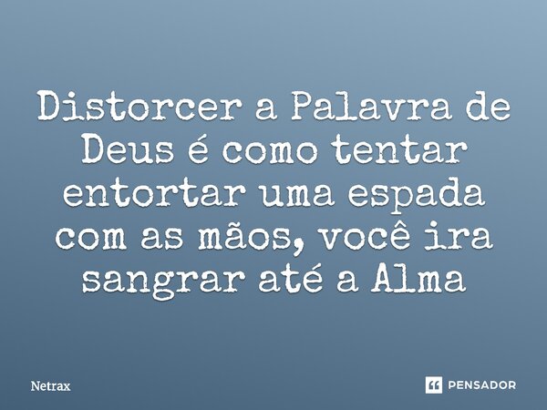 ⁠Distorcer a Palavra de Deus é como tentar entortar uma espada com as mãos, você ira sangrar até a Alma... Frase de NETRAX.