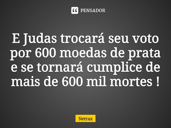 ⁠E Judas trocará seu voto por 600 moedas de prata e se tornará cumplice de mais de 600 mil mortes !... Frase de NETRAX.