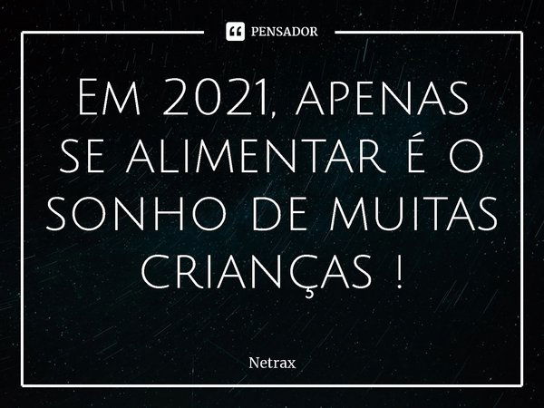 Em 2021, ⁠apenas se alimentar é o sonho de muitas crianças !... Frase de NETRAX.