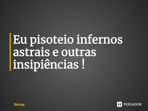 Eu pisoteio infernos astrais e outras insipiências !⁠... Frase de NETRAX.