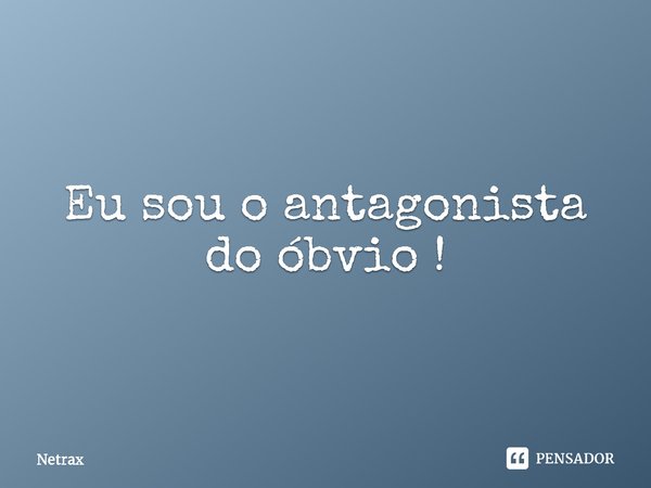 Eu sou o antagonista do óbvio !⁠... Frase de NETRAX.