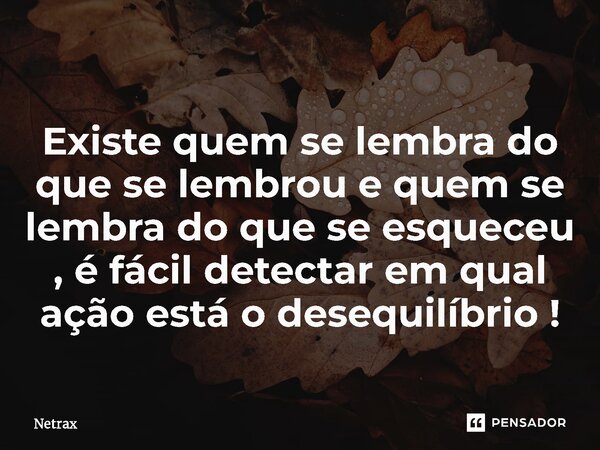 ⁠Existe quem se lembra do que se lembrou e quem se lembra do que se esqueceu , é fácil detectar em qual ação está o desequilíbrio !... Frase de NETRAX.