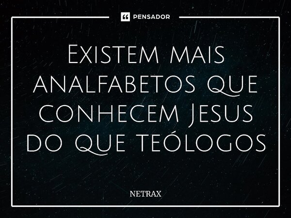 ⁠Existem mais analfabetos que conhecem Jesus do que teólogos... Frase de NETRAX.