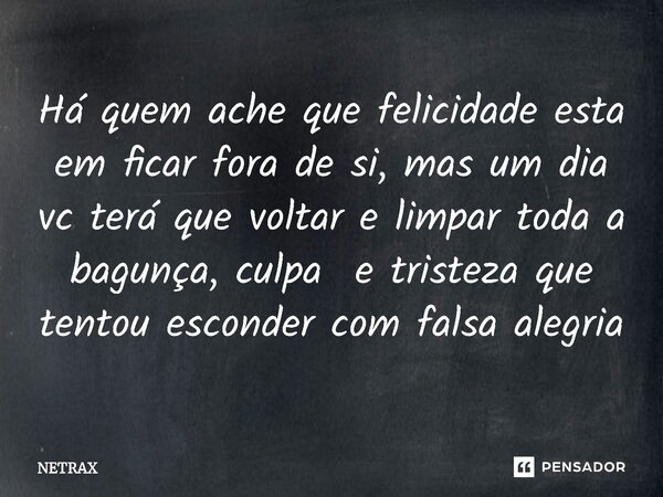 ⁠Há quem ache que felicidade esta em ficar fora de si, mas um dia vc terá que voltar e limpar toda a bagunça, culpa e tristeza que tentou esconder com falsa ale... Frase de NETRAX.