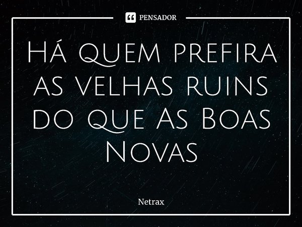 ⁠Há quem prefira as velhas ruins do que As Boas Novas... Frase de NETRAX.