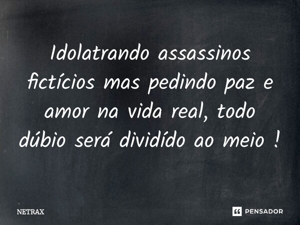 ⁠Idolatrando assassinos fictícios mas pedindo paz e amor na vida real, todo dúbio será dividído ao meio !... Frase de NETRAX.