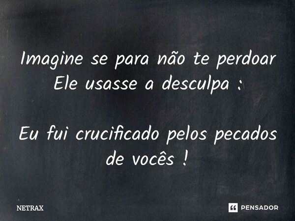 ⁠Imagine se para não te perdoar Ele usasse a desculpa : Eu fui crucificado pelos pecados de vocês !... Frase de NETRAX.