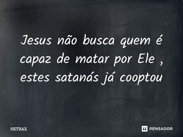 ⁠Jesus não busca quem é capaz de matar por Ele , estes satanás já cooptou... Frase de NETRAX.