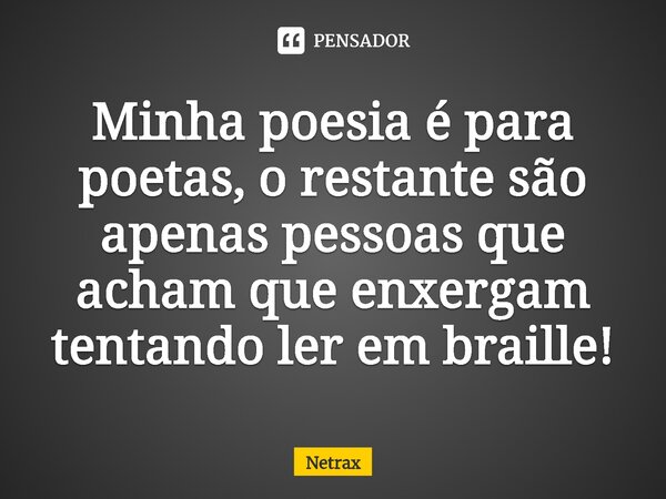 Minha poesia é para poetas, o restante são apenas pessoas que acham que enxergam tentando ler em braille!⁠... Frase de NETRAX.