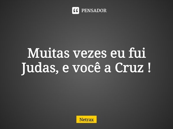 ⁠Muitas vezes eu fui Judas, e você a Cruz !... Frase de NETRAX.