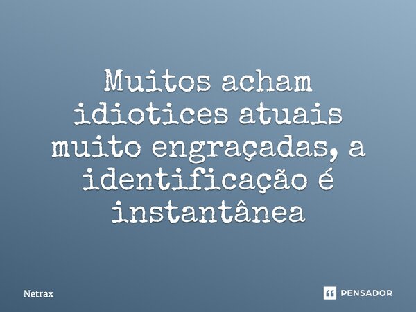 ⁠Muitos acham idiotices atuais muito engraçadas, a identificação é instantânea... Frase de NETRAX.