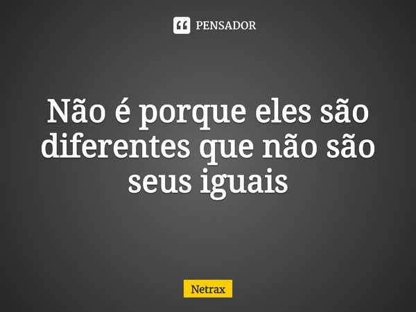 ⁠Não é porque eles são diferentes que não são seus iguais... Frase de NETRAX.
