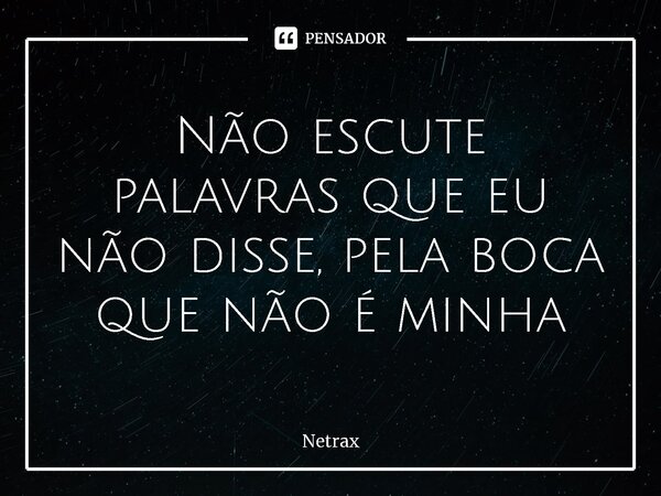 ⁠Não escute palavras que eu não disse, pela boca que não é minha... Frase de NETRAX.