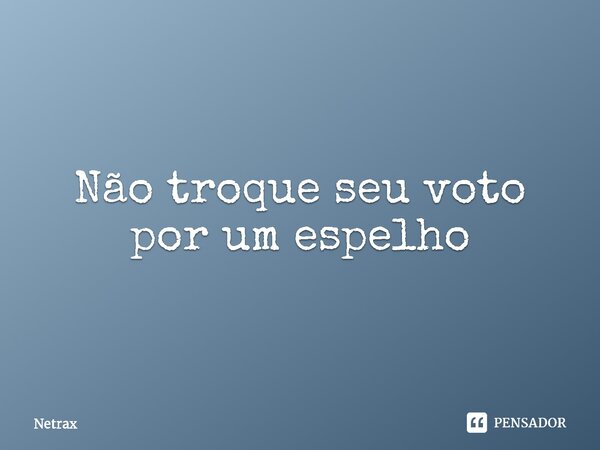 ⁠Não troque seu voto por um espelho... Frase de NETRAX.